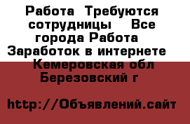 Работа .Требуются сотрудницы  - Все города Работа » Заработок в интернете   . Кемеровская обл.,Березовский г.